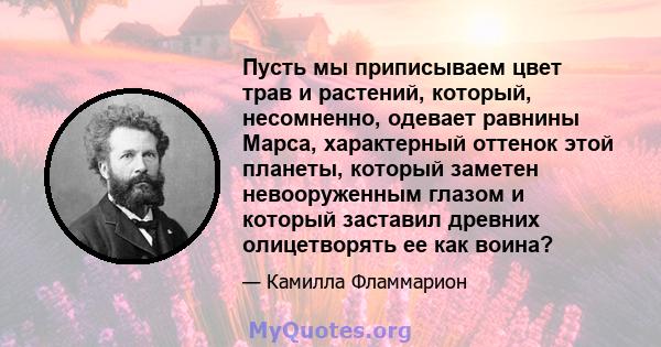 Пусть мы приписываем цвет трав и растений, который, несомненно, одевает равнины Марса, характерный оттенок этой планеты, который заметен невооруженным глазом и который заставил древних олицетворять ее как воина?