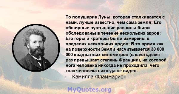 То полушарие Луны, которая сталкивается с нами, лучше известно, чем сама земля; Его обширные пустынные равнины были обследованы в течение нескольких акров; Его горы и кратеры были измерены в пределах нескольких ярдов; В 