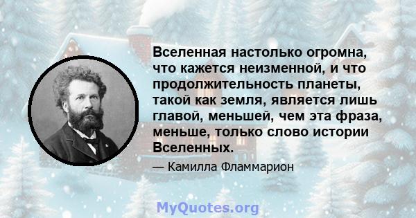 Вселенная настолько огромна, что кажется неизменной, и что продолжительность планеты, такой как земля, является лишь главой, меньшей, чем эта фраза, меньше, только слово истории Вселенных.