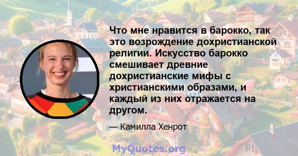 Что мне нравится в барокко, так это возрождение дохристианской религии. Искусство барокко смешивает древние дохристианские мифы с христианскими образами, и каждый из них отражается на другом.