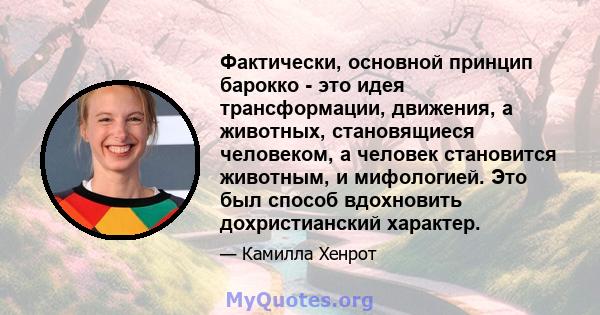 Фактически, основной принцип барокко - это идея трансформации, движения, а животных, становящиеся человеком, а человек становится животным, и мифологией. Это был способ вдохновить дохристианский характер.