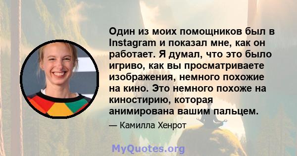 Один из моих помощников был в Instagram и показал мне, как он работает. Я думал, что это было игриво, как вы просматриваете изображения, немного похожие на кино. Это немного похоже на киностирию, которая анимирована