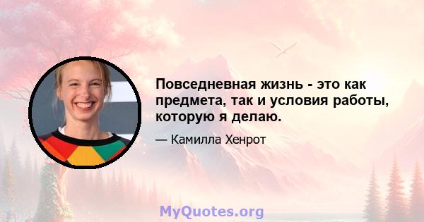 Повседневная жизнь - это как предмета, так и условия работы, которую я делаю.