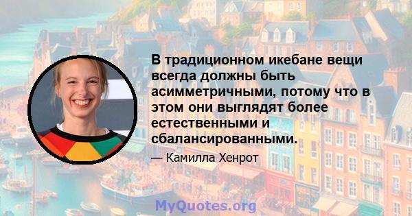 В традиционном икебане вещи всегда должны быть асимметричными, потому что в этом они выглядят более естественными и сбалансированными.