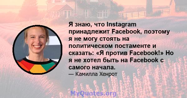 Я знаю, что Instagram принадлежит Facebook, поэтому я не могу стоять на политическом постаменте и сказать: «Я против Facebook!» Но я не хотел быть на Facebook с самого начала.