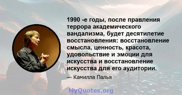 1990 -е годы, после правления террора академического вандализма, будет десятилетие восстановления: восстановление смысла, ценность, красота, удовольствие и эмоции для искусства и восстановление искусства для его