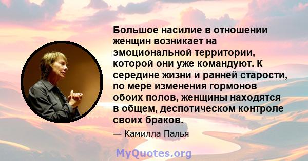 Большое насилие в отношении женщин возникает на эмоциональной территории, которой они уже командуют. К середине жизни и ранней старости, по мере изменения гормонов обоих полов, женщины находятся в общем, деспотическом