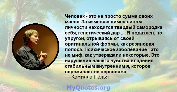 Человек - это не просто сумма своих масок. За изменяющимся лицом личности находится твердый самородка себя, генетический дар .... Я податлен, но упругой, отрываясь от своей оригинальной формы, как резиновая полоса.