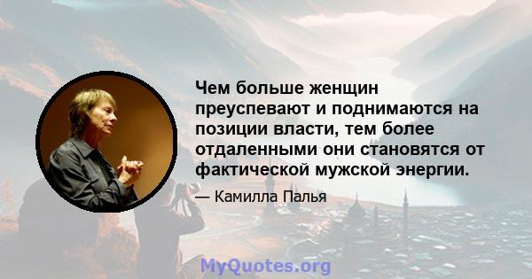 Чем больше женщин преуспевают и поднимаются на позиции власти, тем более отдаленными они становятся от фактической мужской энергии.