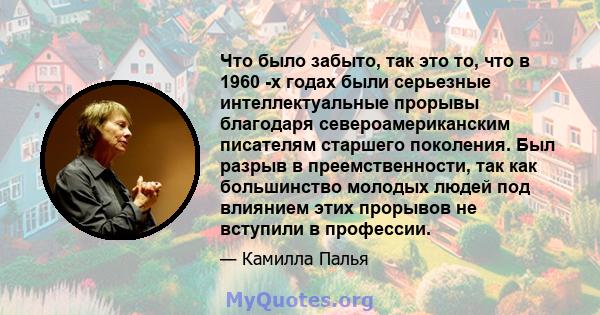 Что было забыто, так это то, что в 1960 -х годах были серьезные интеллектуальные прорывы благодаря североамериканским писателям старшего поколения. Был разрыв в преемственности, так как большинство молодых людей под