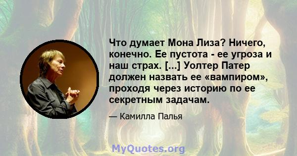 Что думает Мона Лиза? Ничего, конечно. Ее пустота - ее угроза и наш страх. [...] Уолтер Патер должен назвать ее «вампиром», проходя через историю по ее секретным задачам.