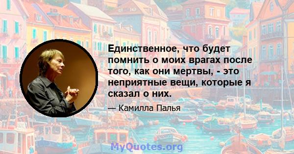 Единственное, что будет помнить о моих врагах после того, как они мертвы, - это неприятные вещи, которые я сказал о них.