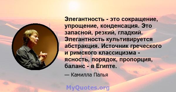 Элегантность - это сокращение, упрощение, конденсация. Это запасной, резкий, гладкий. Элегантность культивируется абстракция. Источник греческого и римского классицизма - ясность, порядок, пропорция, баланс - в Египте.