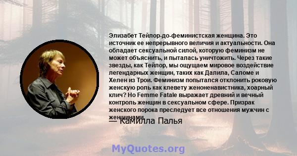 Элизабет Тейлор-до-феминистская женщина. Это источник ее непрерывного величия и актуальности. Она обладает сексуальной силой, которую феминизм не может объяснить, и пыталась уничтожить. Через такие звезды, как Тейлор,