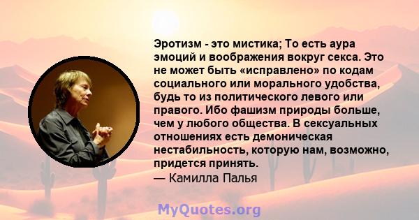 Эротизм - это мистика; То есть аура эмоций и воображения вокруг секса. Это не может быть «исправлено» по кодам социального или морального удобства, будь то из политического левого или правого. Ибо фашизм природы больше, 