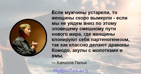 Если мужчины устарели, то женщины скоро вымерли - если мы не уйдем вниз по этому зловещему смешному пути нового мира, где женщины клонируют себя партеногенезом, так как классно делают драконы Комодо, акулы с молотками и 