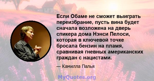 Если Обаме не сможет выиграть переизбрание, пусть вина будет сначала возложена на дверь спикера дома Нэнси Пелоси, которая в ключевой точке бросала бензин на пламя, сравнивая гневных американских граждан с нацистами.