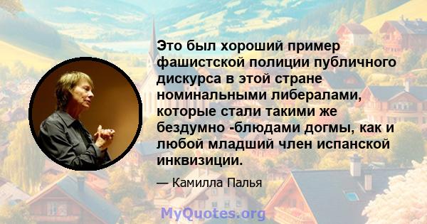 Это был хороший пример фашистской полиции публичного дискурса в этой стране номинальными либералами, которые стали такими же бездумно -блюдами догмы, как и любой младший член испанской инквизиции.