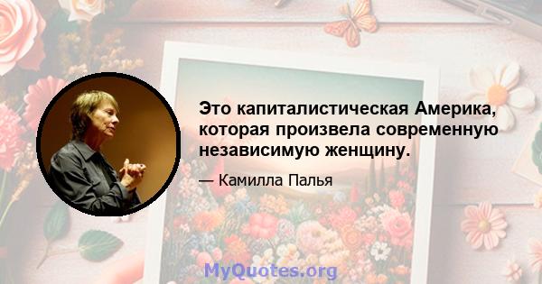 Это капиталистическая Америка, которая произвела современную независимую женщину.