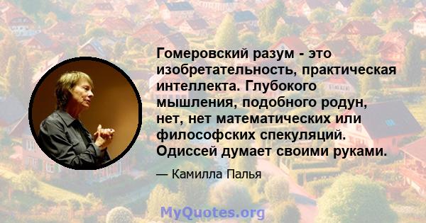 Гомеровский разум - это изобретательность, практическая интеллекта. Глубокого мышления, подобного родун, нет, нет математических или философских спекуляций. Одиссей думает своими руками.