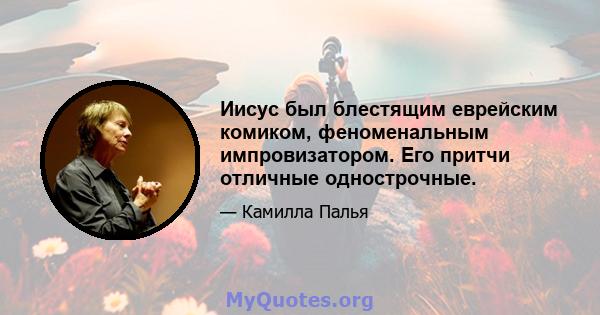 Иисус был блестящим еврейским комиком, феноменальным импровизатором. Его притчи отличные однострочные.