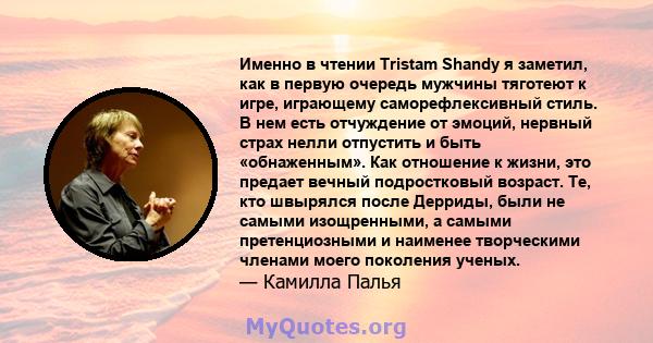 Именно в чтении Tristam Shandy я заметил, как в первую очередь мужчины тяготеют к игре, играющему саморефлексивный стиль. В нем есть отчуждение от эмоций, нервный страх нелли отпустить и быть «обнаженным». Как отношение 