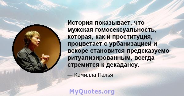 История показывает, что мужская гомосексуальность, которая, как и проституция, процветает с урбанизацией и вскоре становится предсказуемо ритуализированным, всегда стремится к декадансу.