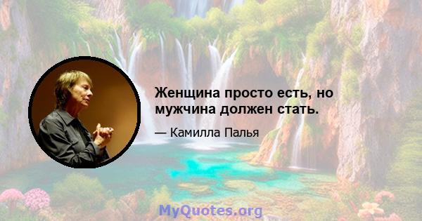 Женщина просто есть, но мужчина должен стать.