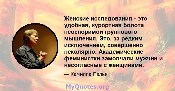 Женские исследования - это удобная, курортная болота неоспоримой группового мышления. Это, за редким исключением, совершенно неколярно. Академические феминистки замолчали мужчин и несогласные с женщинами.