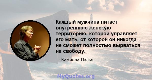 Каждый мужчина питает внутреннюю женскую территорию, которой управляет его мать, от которой он никогда не сможет полностью вырваться на свободу.