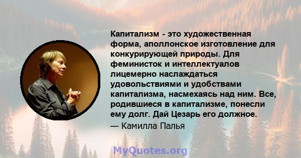 Капитализм - это художественная форма, аполлонское изготовление для конкурирующей природы. Для феминисток и интеллектуалов лицемерно наслаждаться удовольствиями и удобствами капитализма, насмехаясь над ним. Все,