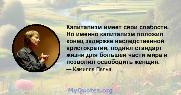 Капитализм имеет свои слабости. Но именно капитализм положил конец задержке наследственной аристократии, поднял стандарт жизни для большей части мира и позволил освободить женщин.