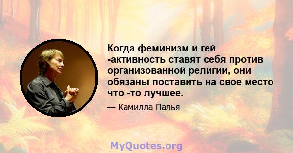 Когда феминизм и гей -активность ставят себя против организованной религии, они обязаны поставить на свое место что -то лучшее.