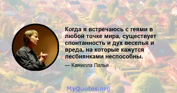 Когда я встречаюсь с геями в любой точке мира, существует спонтанность и дух веселья и вреда, на которые кажутся лесбиянками неспособны.