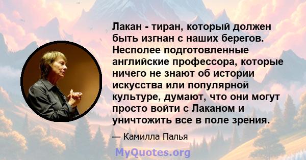 Лакан - тиран, который должен быть изгнан с наших берегов. Несполее подготовленные английские профессора, которые ничего не знают об истории искусства или популярной культуре, думают, что они могут просто войти с