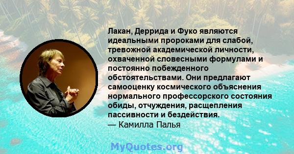 Лакан, Деррида и Фуко являются идеальными пророками для слабой, тревожной академической личности, охваченной словесными формулами и постоянно побежденного обстоятельствами. Они предлагают самооценку космического