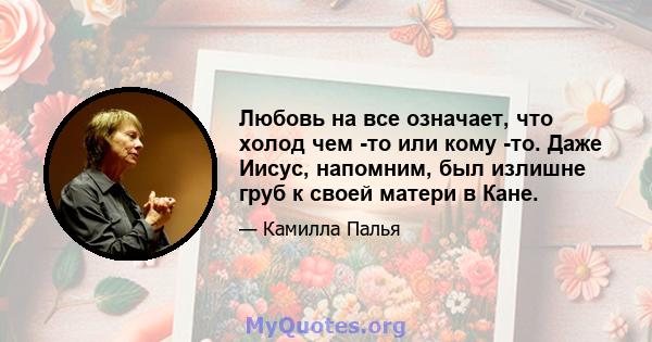 Любовь на все означает, что холод чем -то или кому -то. Даже Иисус, напомним, был излишне груб к своей матери в Кане.