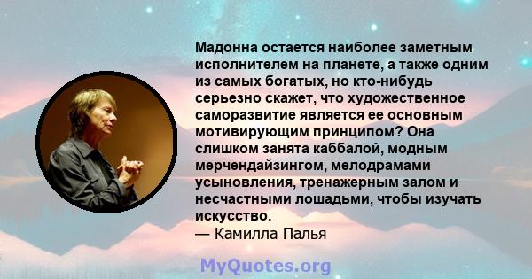 Мадонна остается наиболее заметным исполнителем на планете, а также одним из самых богатых, но кто-нибудь серьезно скажет, что художественное саморазвитие является ее основным мотивирующим принципом? Она слишком занята