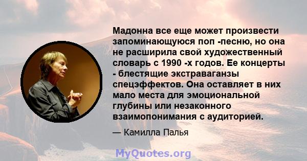 Мадонна все еще может произвести запоминающуюся поп -песню, но она не расширила свой художественный словарь с 1990 -х годов. Ее концерты - блестящие экстраваганзы спецэффектов. Она оставляет в них мало места для