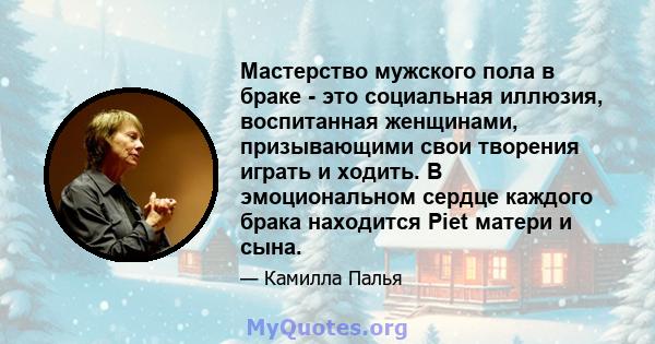 Мастерство мужского пола в браке - это социальная иллюзия, воспитанная женщинами, призывающими свои творения играть и ходить. В эмоциональном сердце каждого брака находится Piet матери и сына.