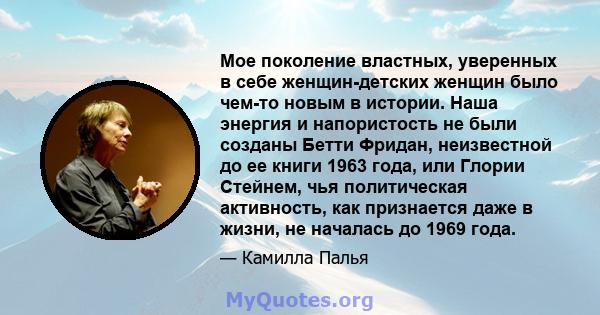 Мое поколение властных, уверенных в себе женщин-детских женщин было чем-то новым в истории. Наша энергия и напористость не были созданы Бетти Фридан, неизвестной до ее книги 1963 года, или Глории Стейнем, чья