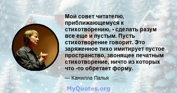 Мой совет читателю, приближающемуся к стихотворению, - сделать разум все еще и пустым. Пусть стихотворение говорит. Это заряженное тихо имитирует пустое пространство, звонящее печатным стихотворение, ничто из которых