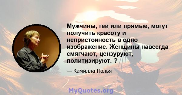 Мужчины, геи или прямые, могут получить красоту и непристойность в одно изображение. Женщины навсегда смягчают, цензуруют, политизируют. ?