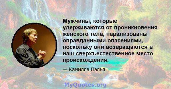 Мужчины, которые удерживаются от проникновения женского тела, парализованы оправданными опасениями, поскольку они возвращаются в наш сверхъестественное место происхождения.