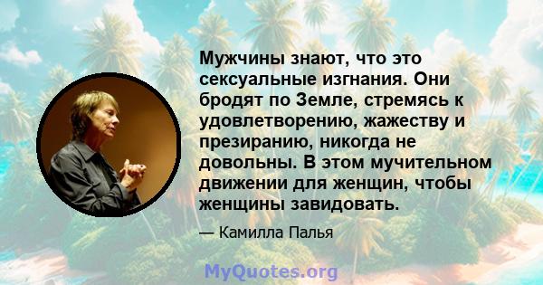 Мужчины знают, что это сексуальные изгнания. Они бродят по Земле, стремясь к удовлетворению, жажеству и презиранию, никогда не довольны. В этом мучительном движении для женщин, чтобы женщины завидовать.