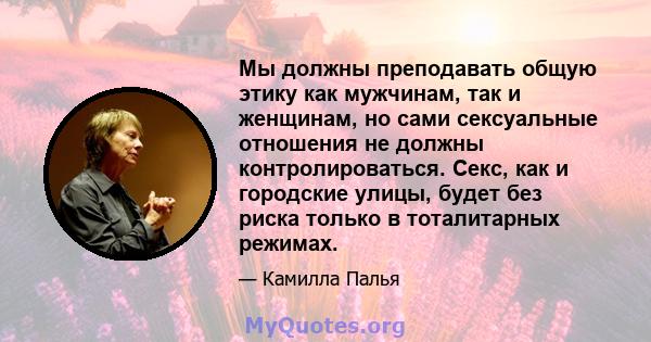 Мы должны преподавать общую этику как мужчинам, так и женщинам, но сами сексуальные отношения не должны контролироваться. Секс, как и городские улицы, будет без риска только в тоталитарных режимах.