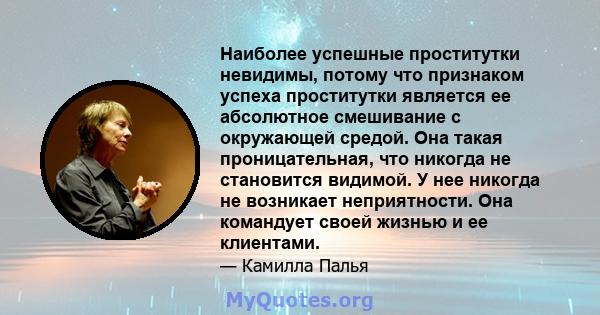 Наиболее успешные проститутки невидимы, потому что признаком успеха проститутки является ее абсолютное смешивание с окружающей средой. Она такая проницательная, что никогда не становится видимой. У нее никогда не