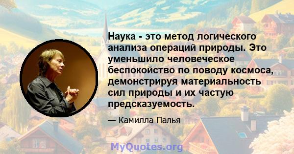 Наука - это метод логического анализа операций природы. Это уменьшило человеческое беспокойство по поводу космоса, демонстрируя материальность сил природы и их частую предсказуемость.