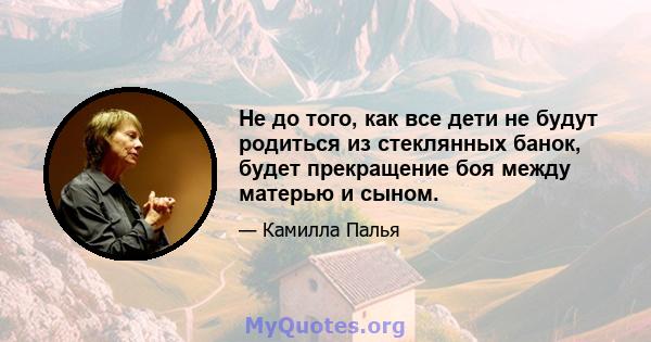 Не до того, как все дети не будут родиться из стеклянных банок, будет прекращение боя между матерью и сыном.