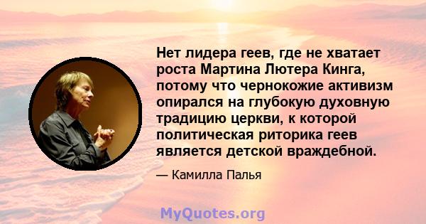 Нет лидера геев, где не хватает роста Мартина Лютера Кинга, потому что чернокожие активизм опирался на глубокую духовную традицию церкви, к которой политическая риторика геев является детской враждебной.